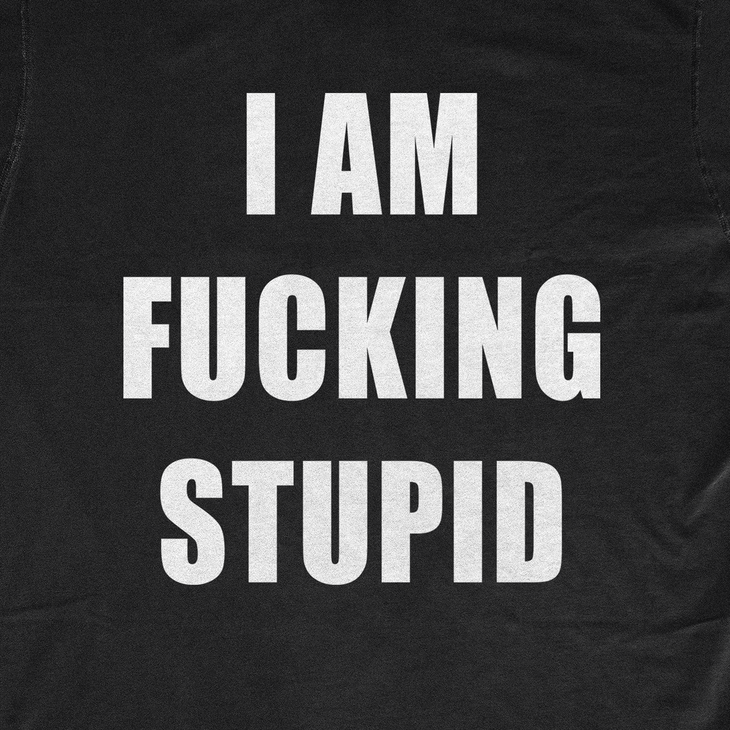 I AM FUCKING STUPID