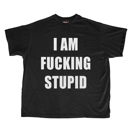 I AM FUCKING STUPID